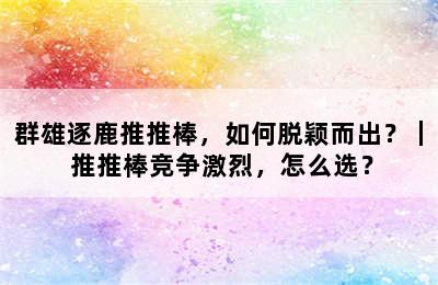 群雄逐鹿推推棒，如何脱颖而出？｜ 推推棒竞争激烈，怎么选？